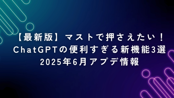 【最新版】マストで押さえたい！ChatGPTの便利すぎる新機能3選｜2025年6月アプデ情報